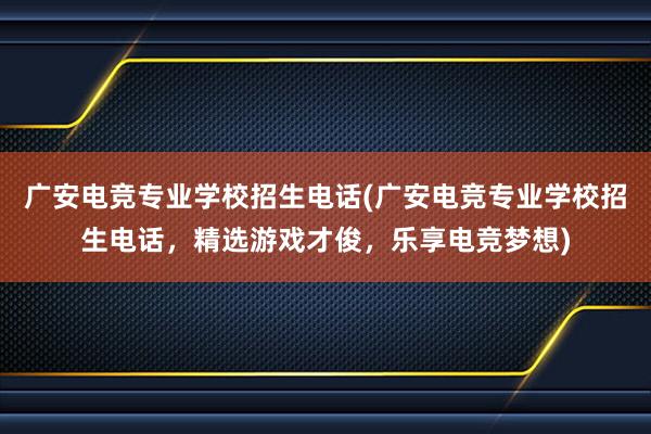 广安电竞专业学校招生电话(广安电竞专业学校招生电话，精选游戏才俊，乐享电竞梦想)