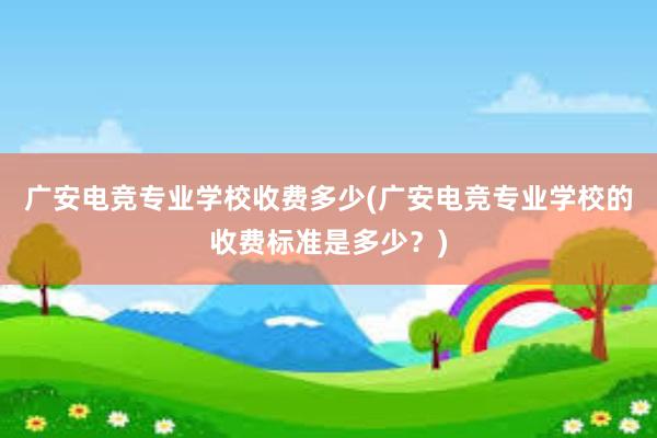 广安电竞专业学校收费多少(广安电竞专业学校的收费标准是多少？)