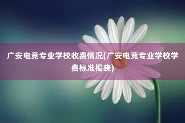 广安电竞专业学校收费情况(广安电竞专业学校学费标准揭晓)