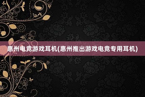 惠州电竞游戏耳机(惠州推出游戏电竞专用耳机)