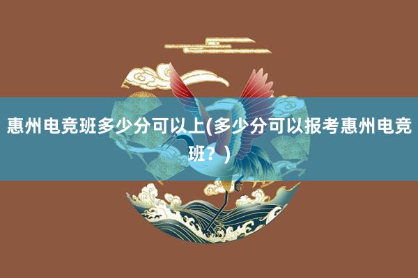 惠州电竞班多少分可以上(多少分可以报考惠州电竞班？)