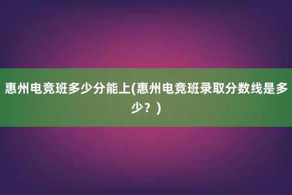 惠州电竞班多少分能上(惠州电竞班录取分数线是多少？)