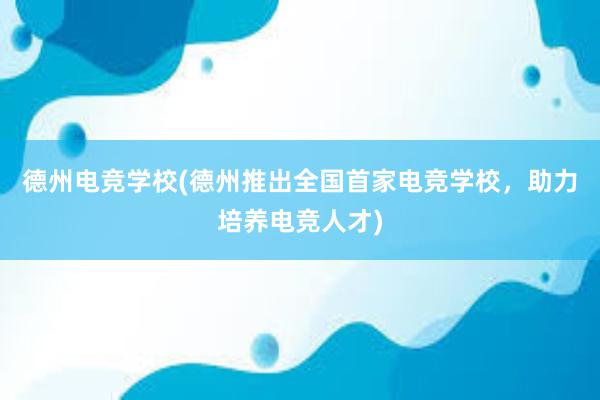 德州电竞学校(德州推出全国首家电竞学校，助力培养电竞人才)