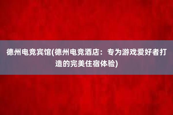 德州电竞宾馆(德州电竞酒店：专为游戏爱好者打造的完美住宿体验)