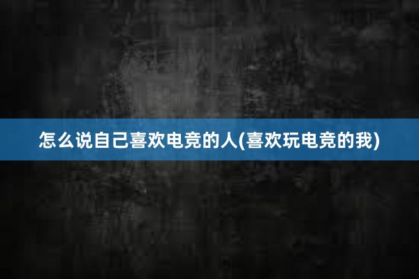 怎么说自己喜欢电竞的人(喜欢玩电竞的我)