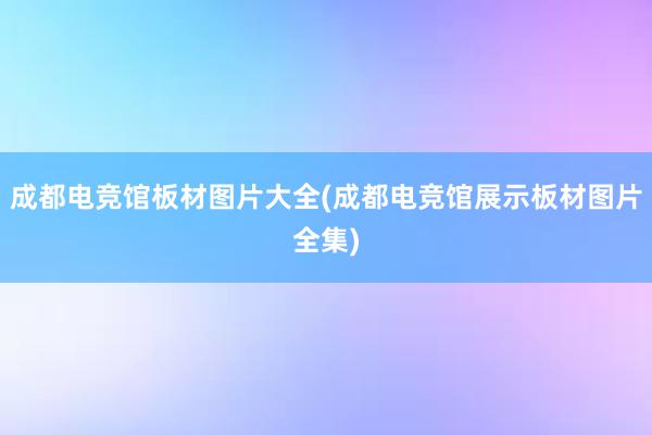 成都电竞馆板材图片大全(成都电竞馆展示板材图片全集)