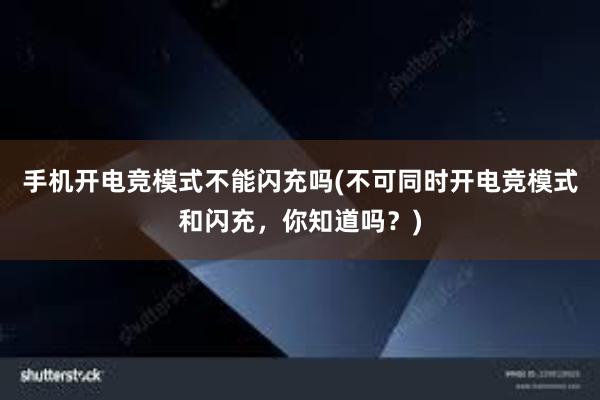 手机开电竞模式不能闪充吗(不可同时开电竞模式和闪充，你知道吗？)