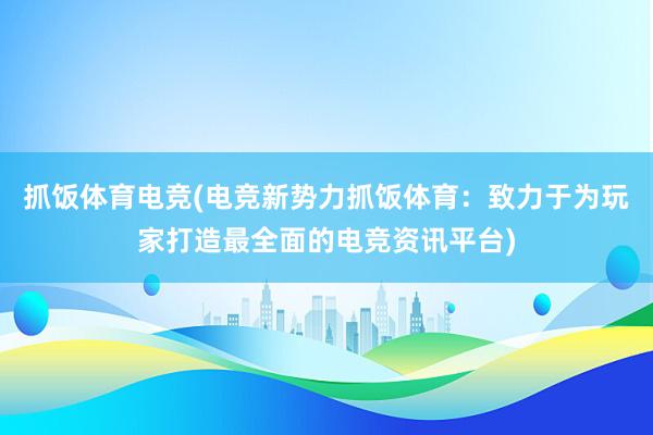 抓饭体育电竞(电竞新势力抓饭体育：致力于为玩家打造最全面的电竞资讯平台)