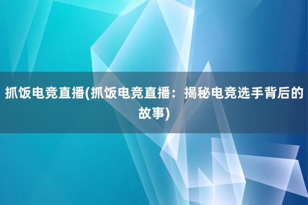 抓饭电竞直播(抓饭电竞直播：揭秘电竞选手背后的故事)