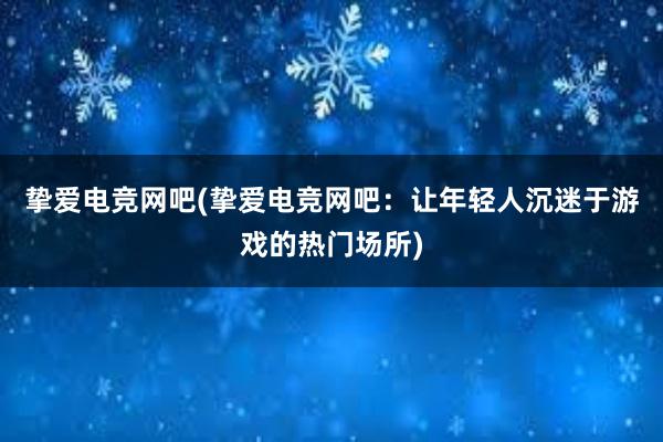 挚爱电竞网吧(挚爱电竞网吧：让年轻人沉迷于游戏的热门场所)