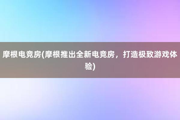 摩根电竞房(摩根推出全新电竞房，打造极致游戏体验)