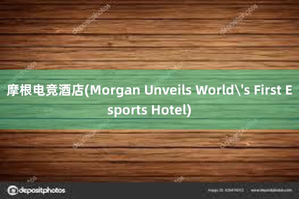 摩根电竞酒店(Morgan Unveils World's First Esports Hotel)