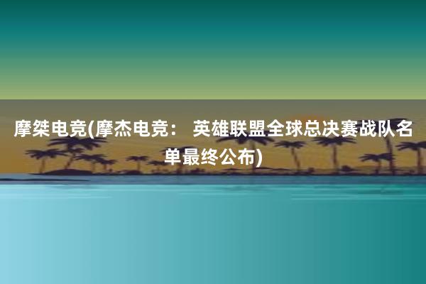 摩桀电竞(摩杰电竞： 英雄联盟全球总决赛战队名单最终公布)