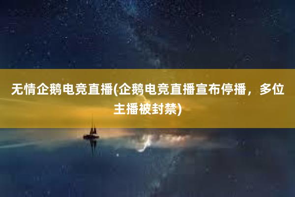 无情企鹅电竞直播(企鹅电竞直播宣布停播，多位主播被封禁)