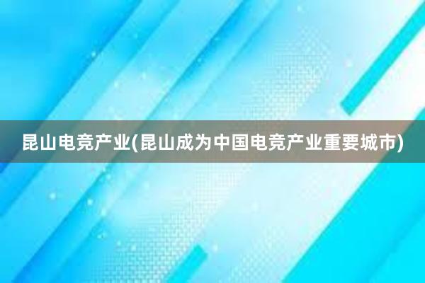 昆山电竞产业(昆山成为中国电竞产业重要城市)