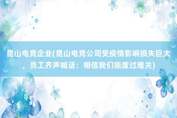 昆山电竞企业(昆山电竞公司受疫情影响损失巨大，员工齐声喊话：相信我们能度过难关)