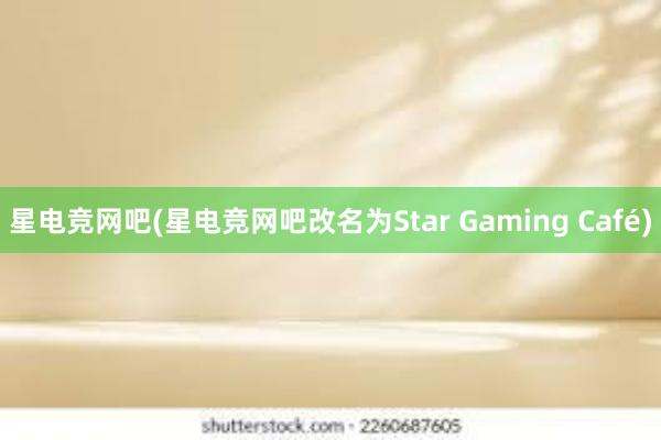 星电竞网吧(星电竞网吧改名为Star Gaming Café)