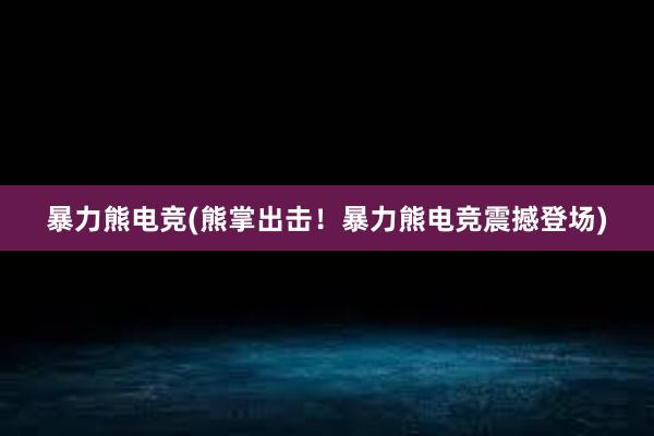 暴力熊电竞(熊掌出击！暴力熊电竞震撼登场)