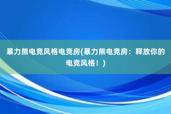 暴力熊电竞风格电竞房(暴力熊电竞房：释放你的电竞风格！)