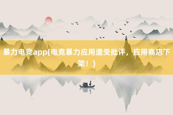 暴力电竞app(电竞暴力应用遭受批评，应用商店下架！)