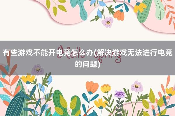 有些游戏不能开电竞怎么办(解决游戏无法进行电竞的问题)