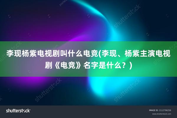 李现杨紫电视剧叫什么电竞(李现、杨紫主演电视剧《电竞》名字是什么？)