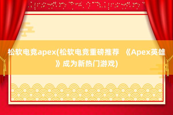 松软电竞apex(松软电竞重磅推荐  《Apex英雄》成为新热门游戏)