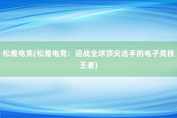 松雅电竞(松雅电竞：迎战全球顶尖选手的电子竞技王者)