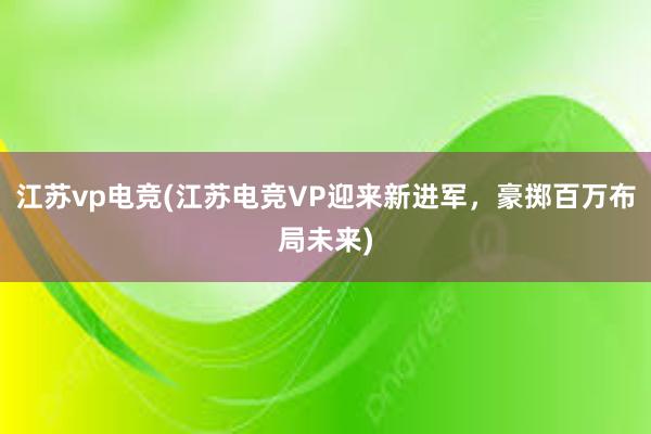 江苏vp电竞(江苏电竞VP迎来新进军，豪掷百万布局未来)