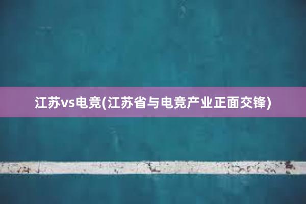 江苏vs电竞(江苏省与电竞产业正面交锋)