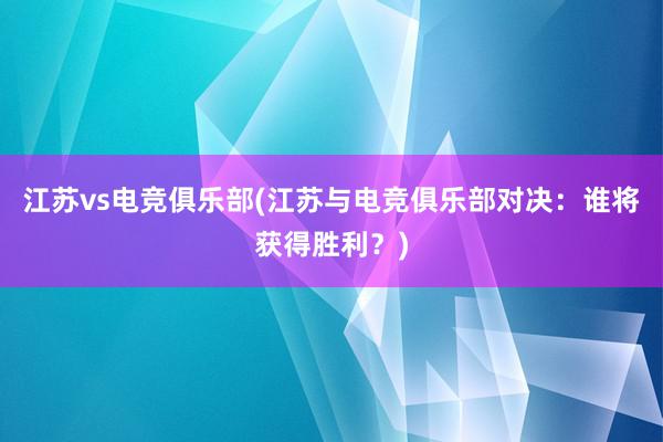 江苏vs电竞俱乐部(江苏与电竞俱乐部对决：谁将获得胜利？)