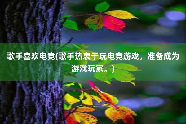 歌手喜欢电竞(歌手热衷于玩电竞游戏，准备成为游戏玩家。)