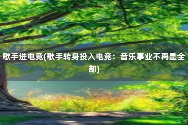 歌手进电竞(歌手转身投入电竞：音乐事业不再是全部)