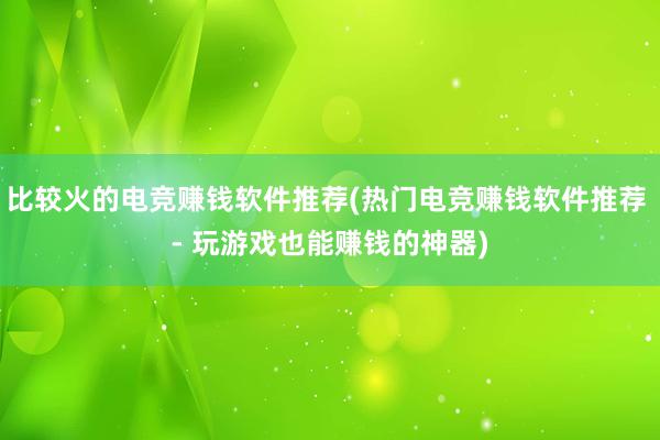 比较火的电竞赚钱软件推荐(热门电竞赚钱软件推荐 - 玩游戏也能赚钱的神器)