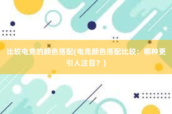 比较电竞的颜色搭配(电竞颜色搭配比较：哪种更引人注目？)