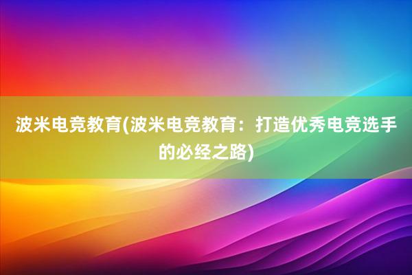 波米电竞教育(波米电竞教育：打造优秀电竞选手的必经之路)