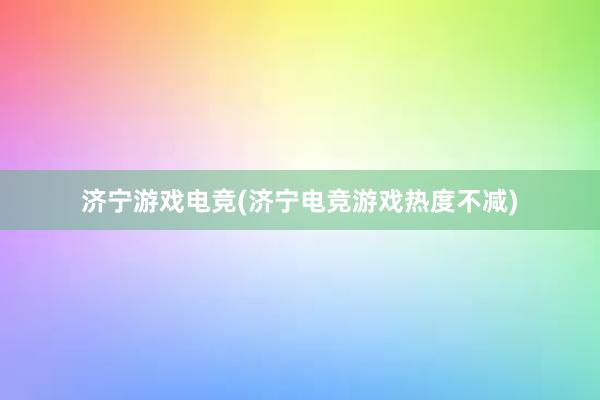 济宁游戏电竞(济宁电竞游戏热度不减)