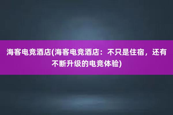 海客电竞酒店(海客电竞酒店：不只是住宿，还有不断升级的电竞体验)
