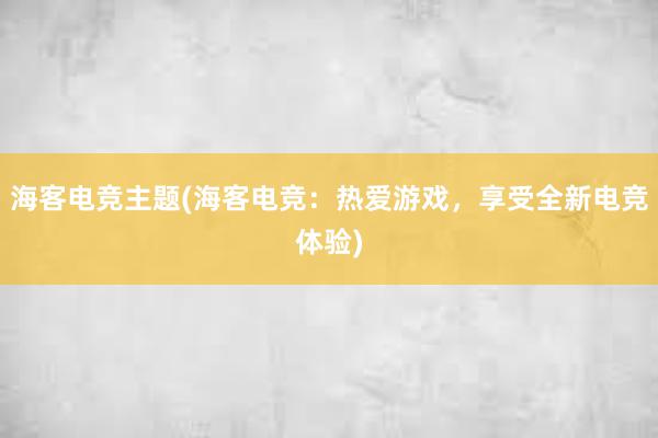 海客电竞主题(海客电竞：热爱游戏，享受全新电竞体验)