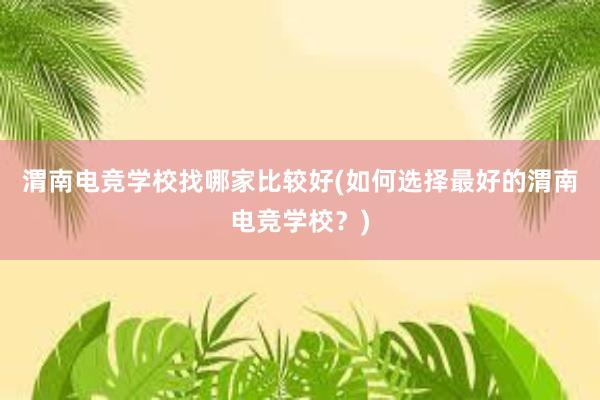 渭南电竞学校找哪家比较好(如何选择最好的渭南电竞学校？)