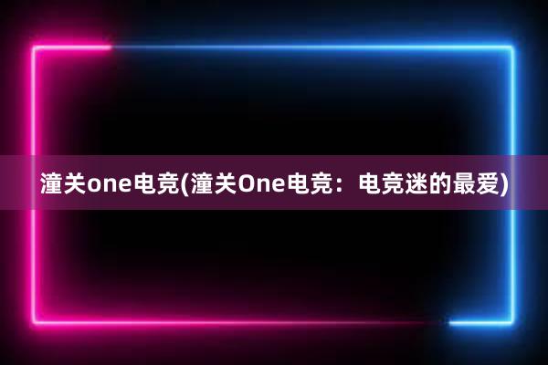 潼关one电竞(潼关One电竞：电竞迷的最爱)