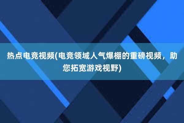 热点电竞视频(电竞领域人气爆棚的重磅视频，助您拓宽游戏视野)