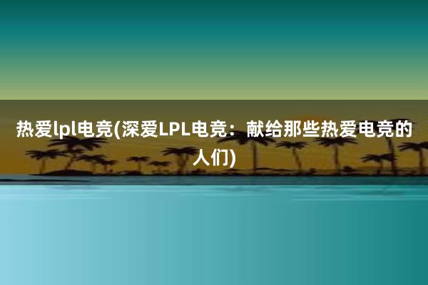 热爱lpl电竞(深爱LPL电竞：献给那些热爱电竞的人们)