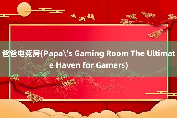 爸爸电竞房(Papa's Gaming Room The Ultimate Haven for Gamers)