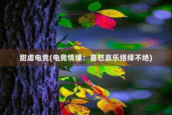 甜虐电竞(电竞情缘：喜怒哀乐络绎不绝)