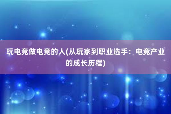 玩电竞做电竞的人(从玩家到职业选手：电竞产业的成长历程)