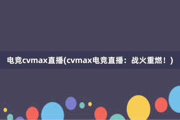 电竞cvmax直播(cvmax电竞直播：战火重燃！)