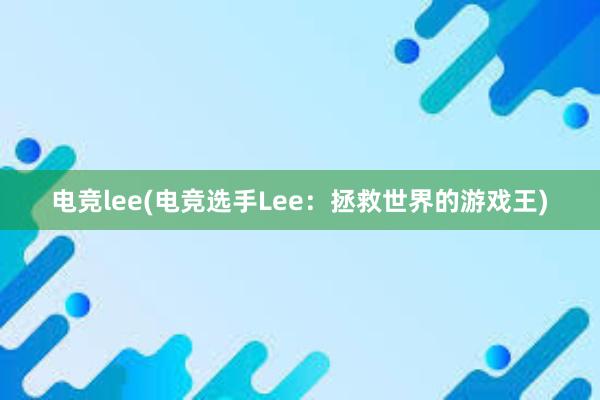 电竞lee(电竞选手Lee：拯救世界的游戏王)