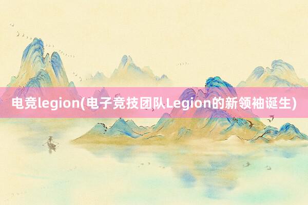 电竞legion(电子竞技团队Legion的新领袖诞生)