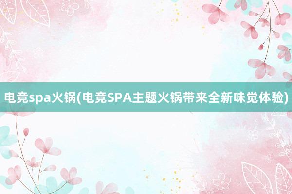 电竞spa火锅(电竞SPA主题火锅带来全新味觉体验)